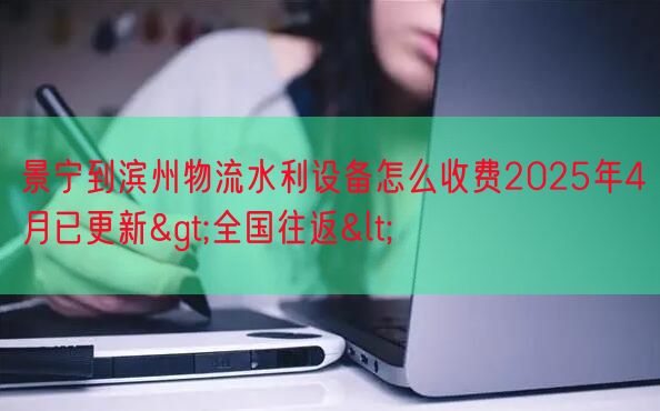景宁到滨州物流水利设备怎么收费2025年4月已更新>全